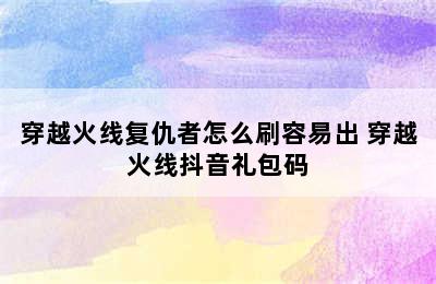 穿越火线复仇者怎么刷容易出 穿越火线抖音礼包码